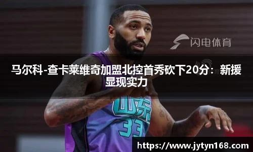 马尔科-查卡莱维奇加盟北控首秀砍下20分：新援显现实力