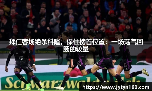 拜仁客场绝杀科隆，保住榜首位置：一场荡气回肠的较量