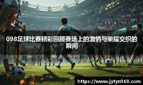098足球比赛精彩回顾赛场上的激情与荣耀交织的瞬间