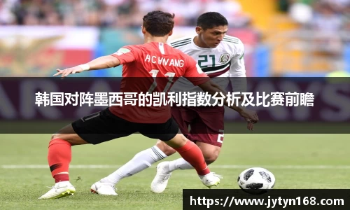 韩国对阵墨西哥的凯利指数分析及比赛前瞻